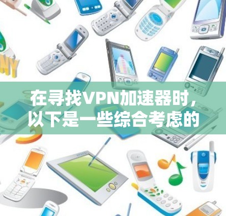 在寻找VPN加速器时，以下是一些综合考虑的因素和推荐选择
