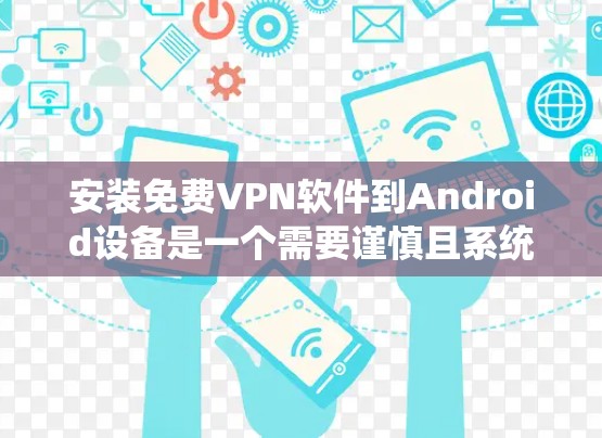 安装免费VPN软件到Android设备是一个需要谨慎且系统性的过程,以下是详细的步骤指南