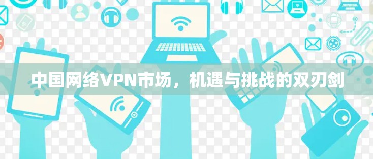 中国网络VPN市场,机遇与挑战的双刃剑