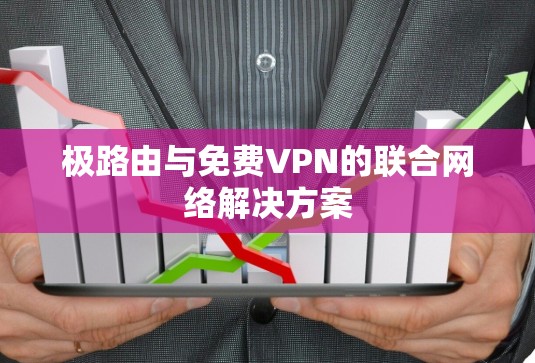 极路由与免费VPN的联合网络解决方案