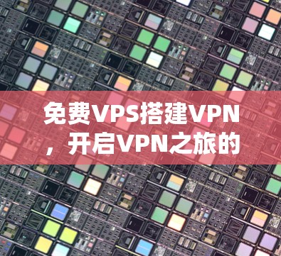 免费VPS搭建VPN,开启VPN之旅的必杀技