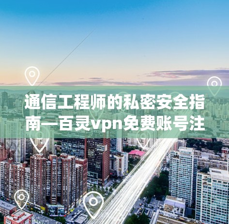 通信工程师的私密安全指南—百灵vpn免费账号注册
