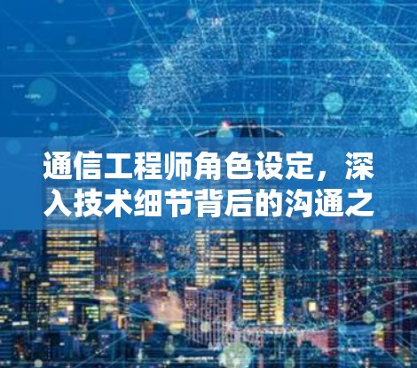 通信工程师角色设定,深入技术细节背后的沟通之道