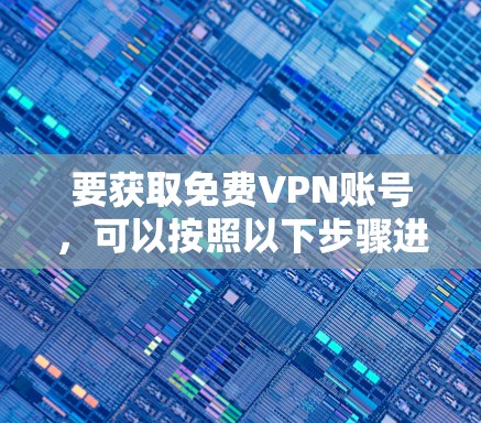 要获取免费VPN账号,可以按照以下步骤进行