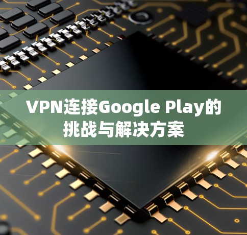 VPN连接Google Play的挑战与解决方案