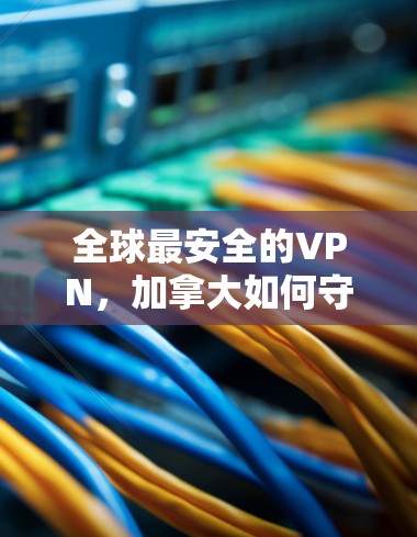 全球最安全的VPN,加拿大如何守护你的隐私