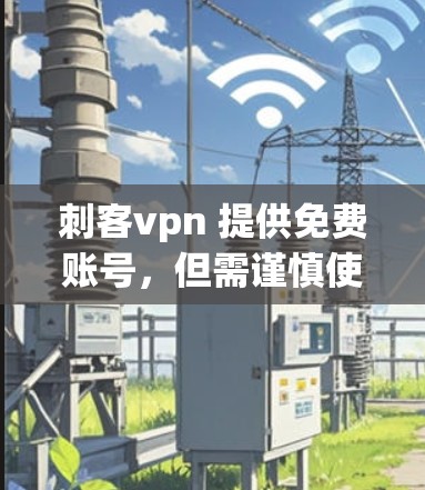 刺客vpn 提供免费账号,但需谨慎使用。以下是一些关键点