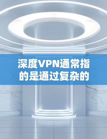 深度VPN通常指的是通过复杂的加密技术和多层防火墙来保护数据的VPN服务。如果用户想使用深度VPN,并且希望免费使用,可以参考以下步骤