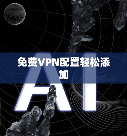 免费VPN配置轻松添加 免费VPN配置轻松添加