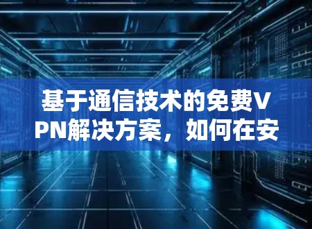 基于通信技术的免费VPN解决方案，如何在安全与经济之间找到平衡