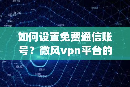 如何设置免费通信账号?微风vpn平台的便捷选择 如何设置免费通信账号?微风vpn平台的便捷选择