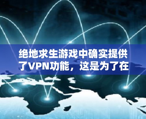 绝地求生游戏中确实提供了VPN功能,这是为了在游戏内维护数据安全和减少网络冲突。以下是关于这一功能的详细分析