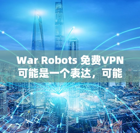 War Robots 免费VPN可能是一个表达，可能指的是使用军事机器人或其他科技手段来实现VPN服务。以下是一些可能的解释