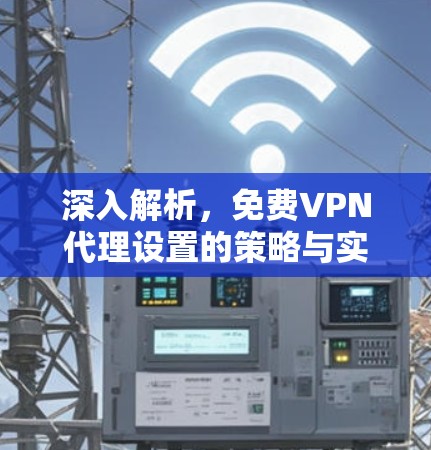 深入解析,免费VPN代理设置的策略与实践 深入解析,免费VPN代理设置的策略与实践