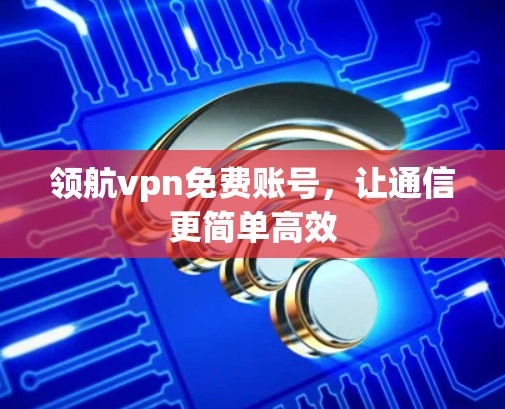 领航vpn免费账号,让通信更简单高效