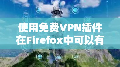 使用免费VPN插件在Firefox中可以有效解决VPN问题,但需要遵循以下步骤和注意事项