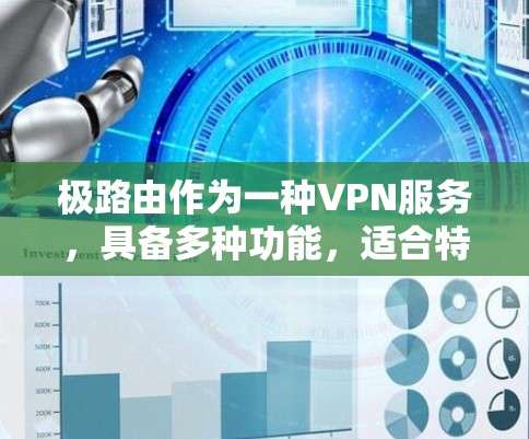 极路由作为一种VPN服务，具备多种功能，适合特定的网络环境和用户需求。以下是对极路由的总结和建议