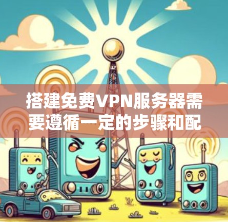 搭建免费VPN服务器需要遵循一定的步骤和配置,以下是一步步的指南