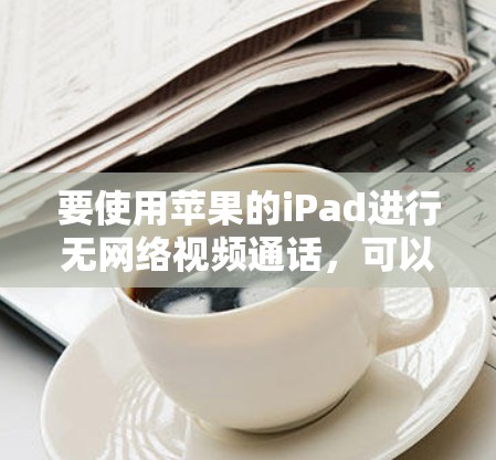 要使用苹果的iPad进行无网络视频通话,可以考虑使用挂VPN服务。以下是详细的步骤指南 要使用苹果的iPad进行无网络视频通话,可以考虑使用挂VPN服务。以下是详细的步骤指南