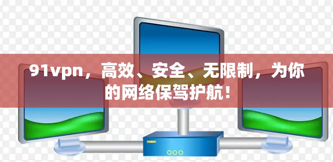 91vpn，高效、安全、无限制，为你的网络保驾护航！