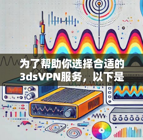 为了帮助你选择合适的3dsVPN服务,以下是详细的分析和建议