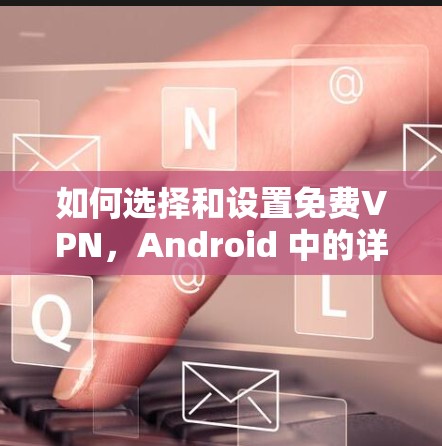 如何选择和设置免费VPN,Android 中的详细指南