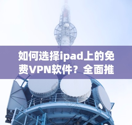 如何选择ipad上的免费VPN软件?全面推荐及使用指南
