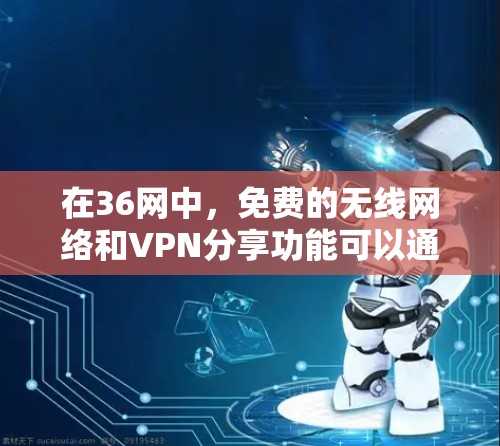 在36网中,免费的无线网络和VPN分享功能可以通过以下方式实现