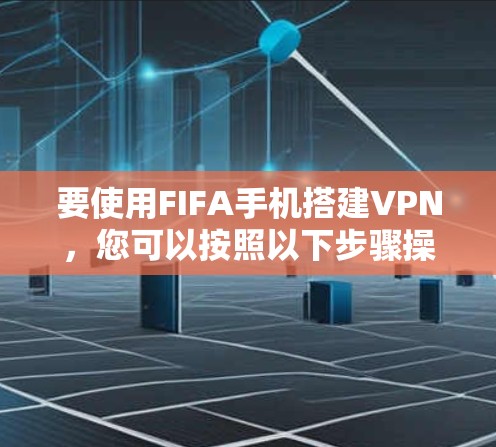 要使用FIFA手机搭建VPN,您可以按照以下步骤操作