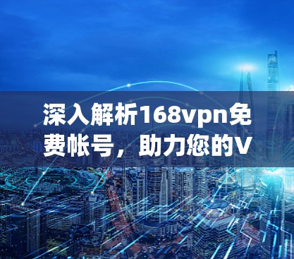 深入解析168vpn免费帐号，助力您的VPN服务高效便捷