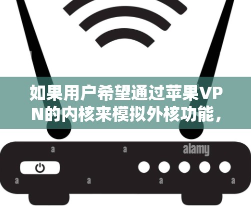 如果用户希望通过苹果VPN的内核来模拟外核功能,这需要通过内部的内核配置和管理来实现,可能需要专业的技术支持。建议用户直接联系苹果公司获取官方信息或解决方案,以确保安全和合规