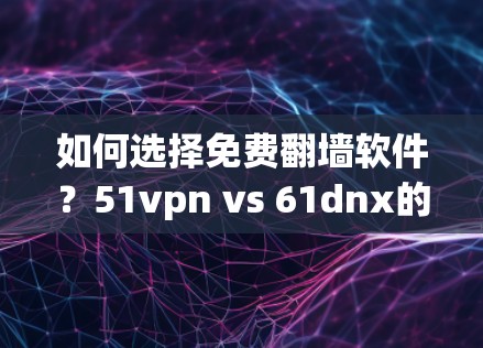 如何选择免费翻墙软件?51vpn vs 61dnx的对比分析