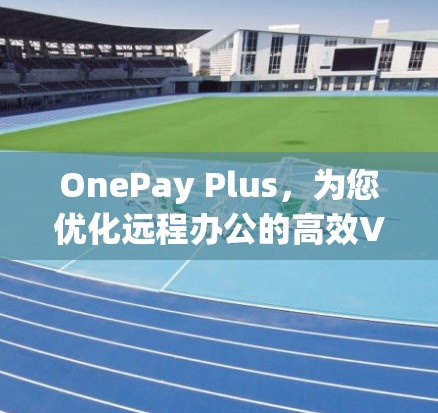 OnePay Plus,为您优化远程办公的高效VPN选择