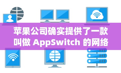 苹果公司确实提供了一款叫做 AppSwitch 的网络VPN软件,该软件可以帮助用户连接到苹果设备,如MacOS 8.或iPhone,进行网络VPN访问。以下是关于如何免费使用苹果VPN的一些信息