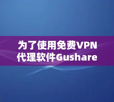 为了使用免费VPN代理软件Gushare或其他免费选项,您可以按照以下步骤进行