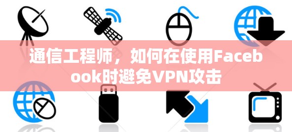 通信工程师，如何在使用Facebook时避免VPN攻击