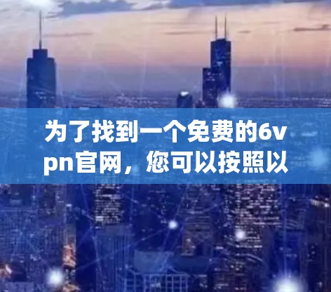 为了找到一个免费的6vpn官网,您可以按照以下步骤进行