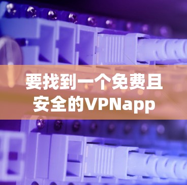要找到一个免费且安全的VPNapp,可以按照以下步骤进行