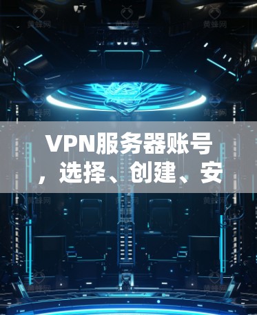 VPN服务器账号,选择、创建、安全配置