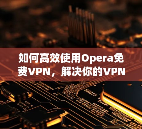 如何高效使用Opera免费VPN,解决你的VPN问题