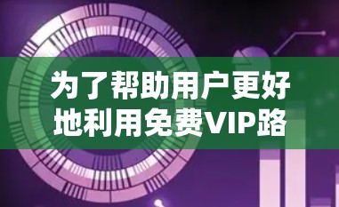 为了帮助用户更好地利用免费VIP路线获取折扣,以下是详细的步骤和建议