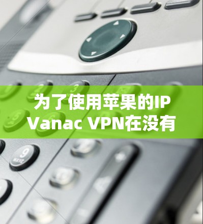 为了使用苹果的IPVanac VPN在没有苹果账号的情况下连接到远程服务器,可以按照以下步骤操作