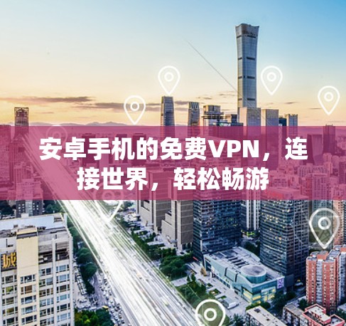 安卓手机的免费VPN,连接世界,轻松畅游