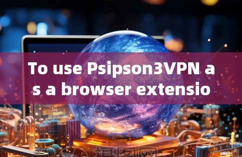 To use Psipson3VPN as a browser extension,follow these organized steps: To use Psipson3VPN as a browser extension,follow these organized steps: