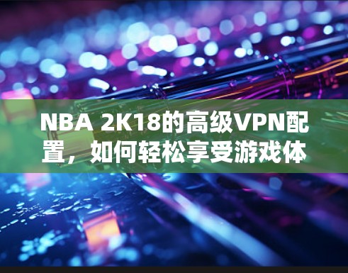NBA 2K18的高级VPN配置,如何轻松享受游戏体验? NBA 2K18的高级VPN配置,如何轻松享受游戏体验?