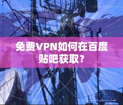 免费VPN如何在百度贴吧获取? 免费VPN如何在百度贴吧获取?