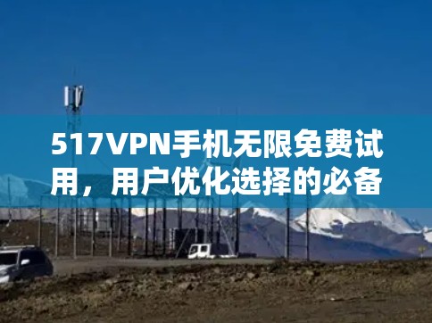 517VPN手机无限免费试用,用户优化选择的必备秘籍 517VPN手机无限免费试用,用户优化选择的必备秘籍