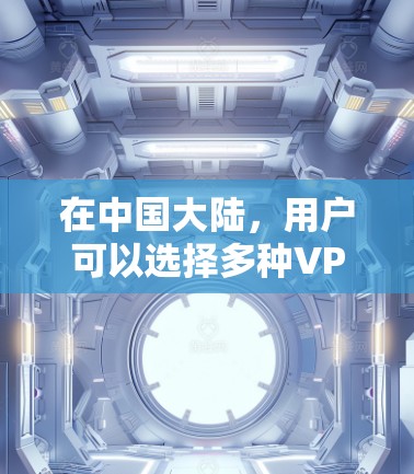 在中国大陆,用户可以选择多种VPN服务来访问本地内容。这些服务包括 在中国大陆,用户可以选择多种VPN服务来访问本地内容。这些服务包括