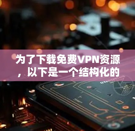 为了下载免费VPN资源,以下是一个结构化的推荐和步骤指南 为了下载免费VPN资源,以下是一个结构化的推荐和步骤指南