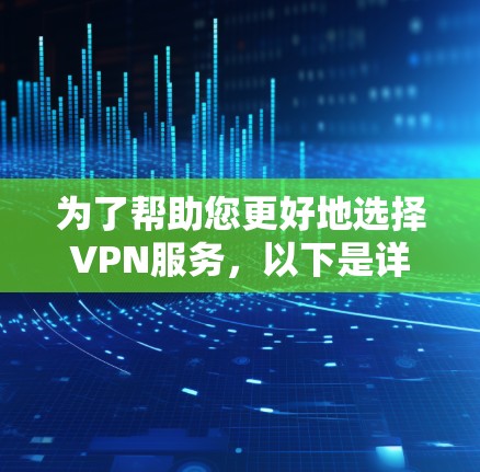 为了帮助您更好地选择VPN服务，以下是详细的步骤和建议